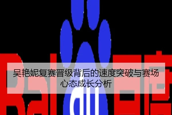 吴艳妮复赛晋级背后的速度突破与赛场心态成长分析