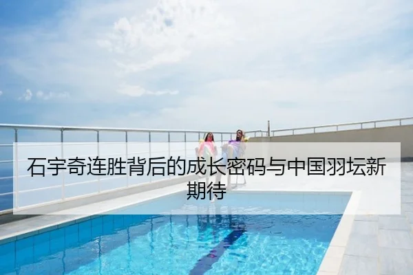 石宇奇连胜背后的成长密码与中国羽坛新期待