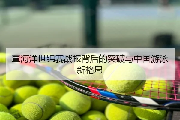 覃海洋世锦赛战报背后的突破与中国游泳新格局
