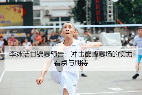 李冰洁世锦赛预告：冲击巅峰赛场的实力看点与期待
