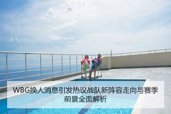WBG换人消息引发热议战队新阵容走向与赛季前景全面解析