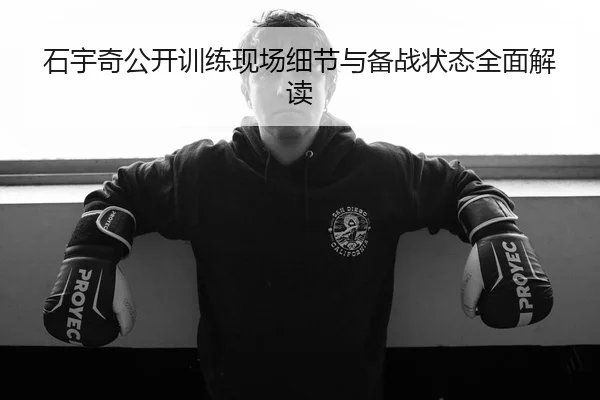 石宇奇公开训练现场细节与备战状态全面解读
