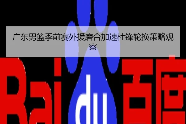 广东男篮季前赛外援磨合加速杜锋轮换策略观察