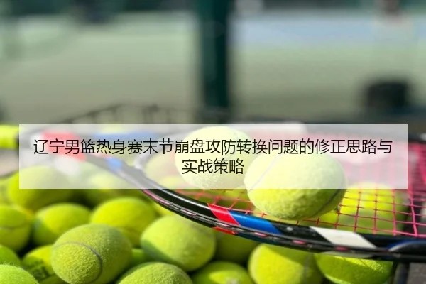辽宁男篮热身赛末节崩盘攻防转换问题的修正思路与实战策略