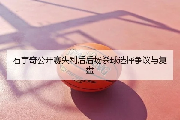 石宇奇公开赛失利后后场杀球选择争议与复盘