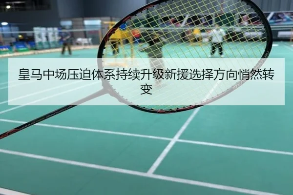 皇马中场压迫体系持续升级新援选择方向悄然转变