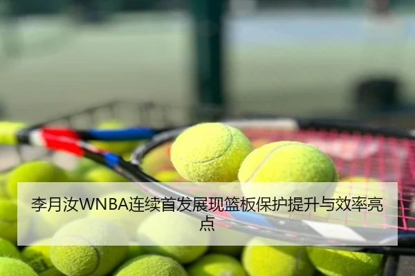 李月汝WNBA连续首发展现篮板保护提升与效率亮点