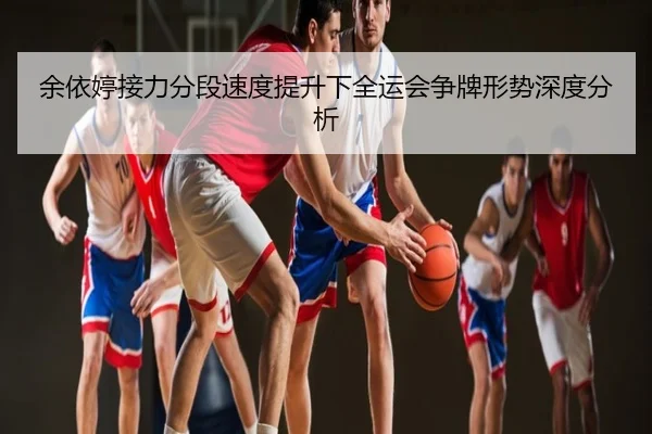 余依婷接力分段速度提升下全运会争牌形势深度分析