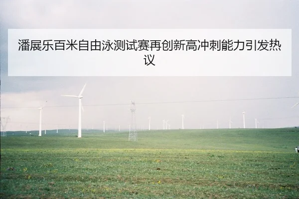 潘展乐百米自由泳测试赛再创新高冲刺能力引发热议