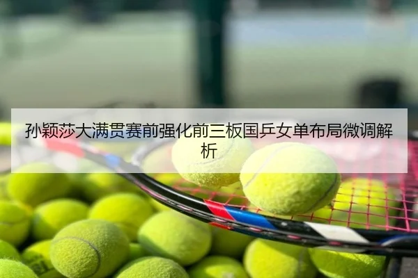 孙颖莎大满贯赛前强化前三板国乒女单布局微调解析