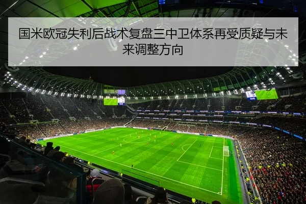 国米欧冠失利后战术复盘三中卫体系再受质疑与未来调整方向