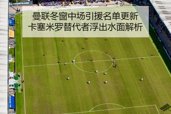曼联冬窗中场引援名单更新 卡塞米罗替代者浮出水面解析