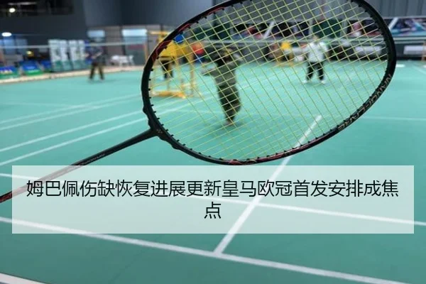 姆巴佩伤缺恢复进展更新皇马欧冠首发安排成焦点