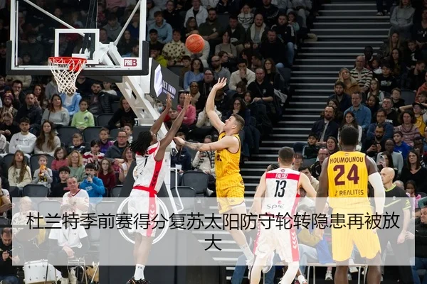 杜兰特季前赛得分复苏太阳防守轮转隐患再被放大