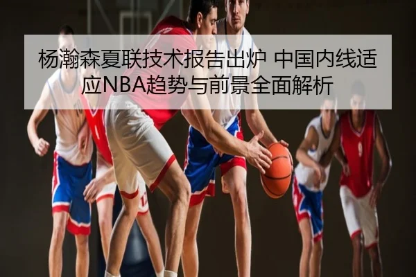 杨瀚森夏联技术报告出炉 中国内线适应NBA趋势与前景全面解析