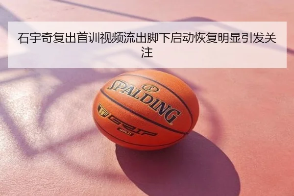 石宇奇复出首训视频流出脚下启动恢复明显引发关注