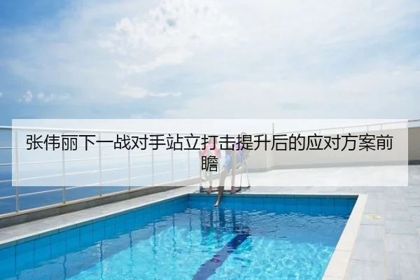 张伟丽下一战对手站立打击提升后的应对方案前瞻