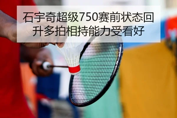 石宇奇超级750赛前状态回升多拍相持能力受看好